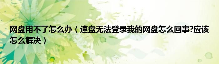 网盘用不了怎么办（速盘无法登录我的网盘怎么回事?应该怎么解决）