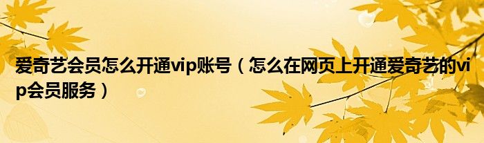 爱奇艺会员怎么开通vip账号（怎么在网页上开通爱奇艺的vip会员服务）