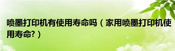 喷墨打印机有使用寿命吗（家用喷墨打印机使用寿命?）