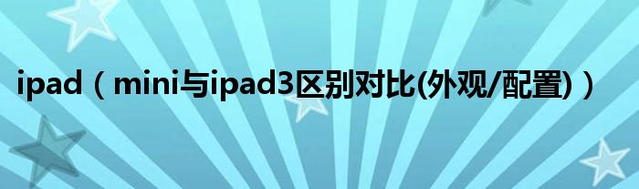 ipad（mini与ipad3区别对比(外观/配置)）