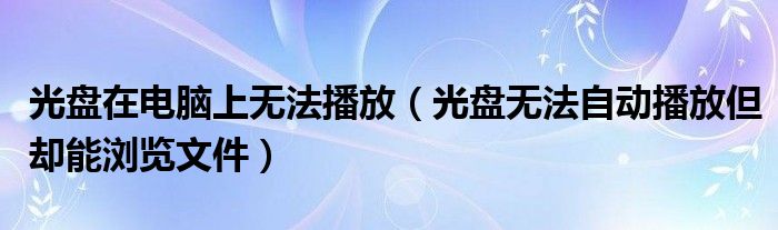 光盘在电脑上无法播放（光盘无法自动播放但却能浏览文件）