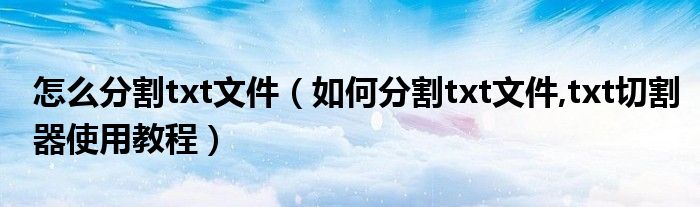 怎么分割txt文件（如何分割txt文件,txt切割器使用教程）