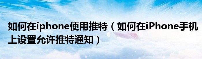 如何在iphone使用推特（如何在iPhone手机上设置允许推特通知）