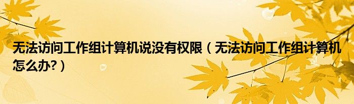 无法访问工作组计算机说没有权限（无法访问工作组计算机怎么办?）