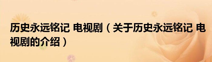 历史永远铭记 电视剧（关于历史永远铭记 电视剧的介绍）