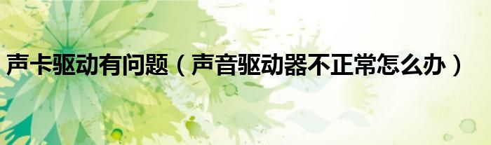 声卡驱动有问题（声音驱动器不正常怎么办）
