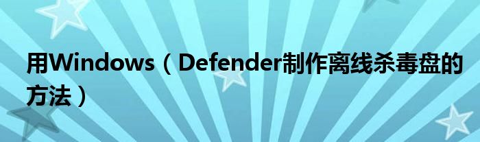 用Windows（Defender制作离线杀毒盘的方法）