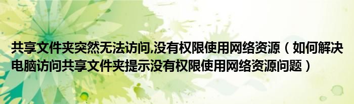 共享文件夹突然无法访问,没有权限使用网络资源（如何解决电脑访问共享文件夹提示没有权限使用网络资源问题）