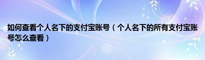 如何查看个人名下的支付宝账号（个人名下的所有支付宝账号怎么查看）