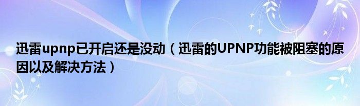 迅雷upnp已开启还是没动（迅雷的UPNP功能被阻塞的原因以及解决方法）