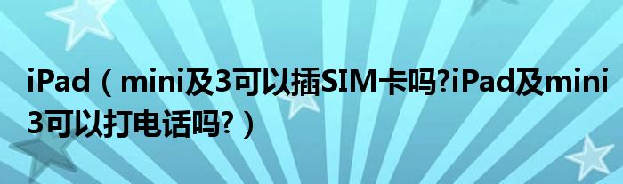 iPad（mini及3可以插SIM卡吗?iPad及mini3可以打电话吗?）