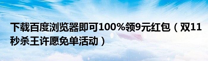 下载百度浏览器即可100%领9元红包（双11秒杀王许愿免单活动）