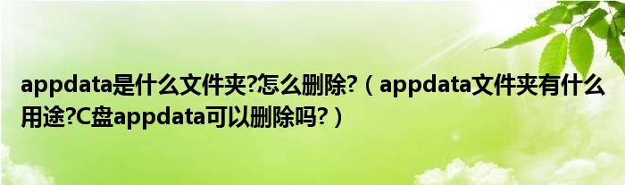 appdata是什么文件夹?怎么删除?（appdata文件夹有什么用途?C盘appdata可以删除吗?）