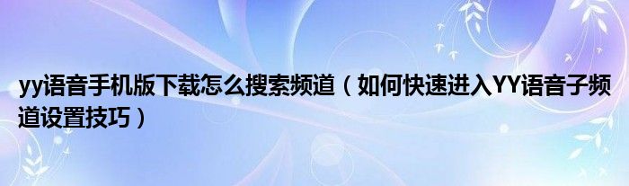 yy语音手机版下载怎么搜索频道（如何快速进入YY语音子频道设置技巧）