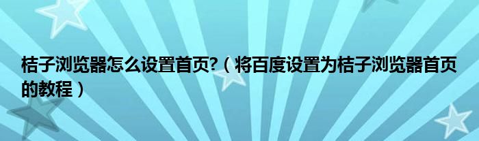 桔子浏览器怎么设置首页?（将百度设置为桔子浏览器首页的教程）