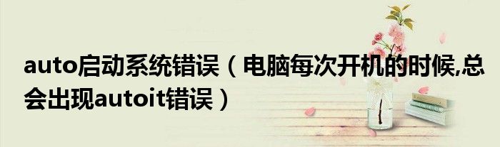 auto启动系统错误（电脑每次开机的时候,总会出现autoit错误）