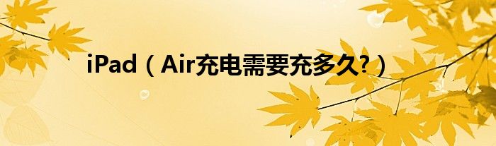 iPad（Air充电需要充多久?）