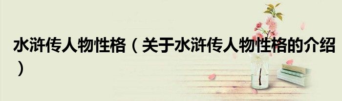水浒传人物性格（关于水浒传人物性格的介绍）