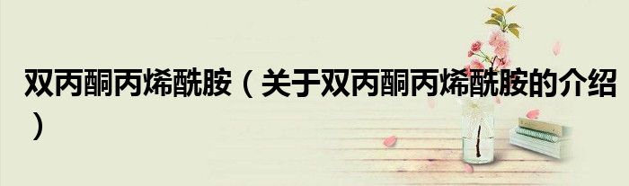 双丙酮丙烯酰胺（关于双丙酮丙烯酰胺的介绍）