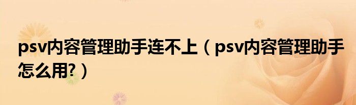 psv内容管理助手连不上（psv内容管理助手怎么用?）