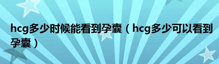 hcg多少时候能看到孕囊（hcg多少可以看到孕囊）