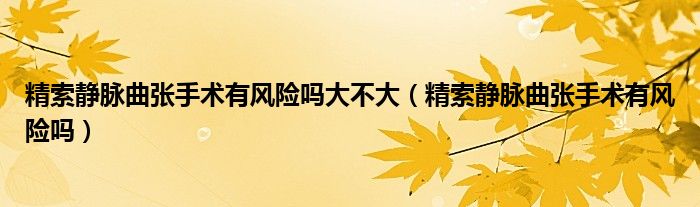 精索静脉曲张手术有风险吗大不大（精索静脉曲张手术有风险吗）