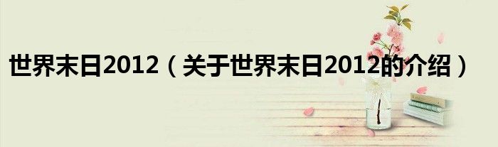 世界末日2012（关于世界末日2012的介绍）