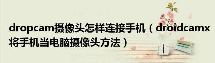 dropcam摄像头怎样连接手机（droidcamx将手机当电脑摄像头方法）