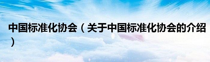 中国标准化协会（关于中国标准化协会的介绍）