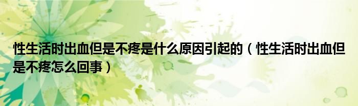 性生活时出血但是不疼是什么原因引起的（性生活时出血但是不疼怎么回事）