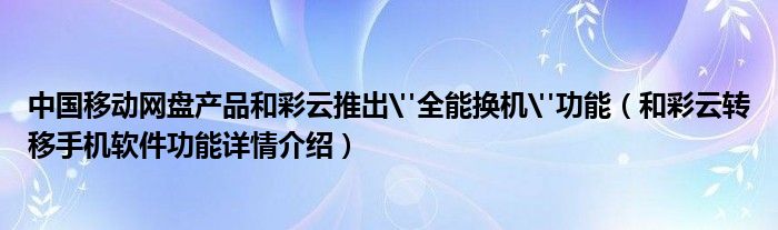 中国移动网盘产品和彩云推出"全能换机"功能（和彩云转移手机软件功能详情介绍）