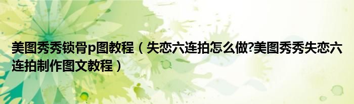 美图秀秀锁骨p图教程（失恋六连拍怎么做?美图秀秀失恋六连拍制作图文教程）