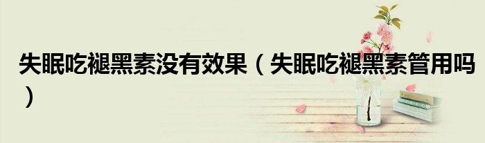 失眠吃褪黑素没有效果（失眠吃褪黑素管用吗）