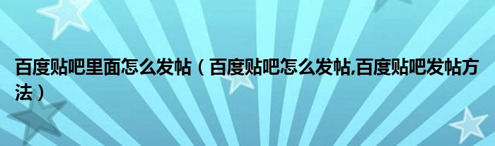 百度贴吧里面怎么发帖（百度贴吧怎么发帖,百度贴吧发帖方法）