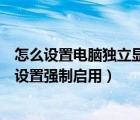 怎么设置电脑独立显卡为默认显卡（电脑上的独立显卡如何设置强制启用）