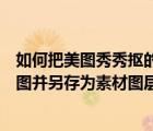 如何把美图秀秀抠的图存为素材（如何利用美图秀秀进行抠图并另存为素材图层）