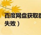 百度网盘获取群组失败（百度云总是获取群组失败）