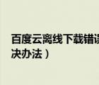 百度云离线下载错误（百度云管家离线下载错误[36000]解决办法）