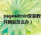 pageadmin安装教程（进行pageadmin安装时发现无法打开网站怎么办）