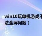 win10玩单机游戏不能全屏（如何解决win10系统玩游戏无法全屏问题）