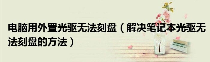电脑用外置光驱无法刻盘（解决笔记本光驱无法刻盘的方法）