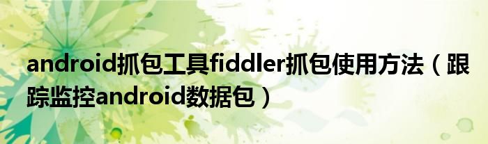 android抓包工具fiddler抓包使用方法（跟踪监控android数据包）