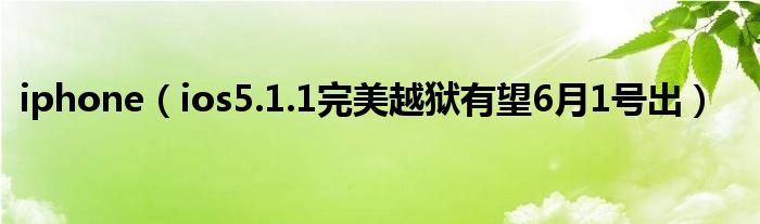 iphone（ios5.1.1完美越狱有望6月1号出）