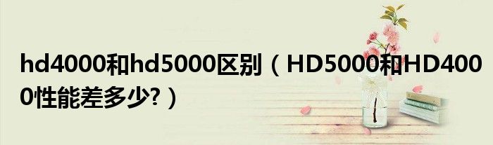 hd4000和hd5000区别（HD5000和HD4000性能差多少?）