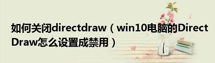 如何关闭directdraw（win10电脑的DirectDraw怎么设置成禁用）