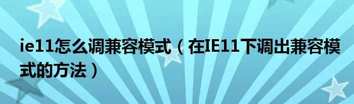 ie11怎么调兼容模式（在IE11下调出兼容模式的方法）