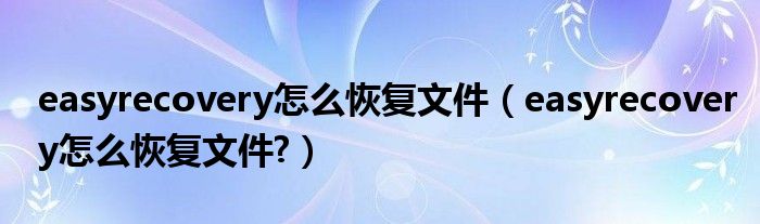 easyrecovery怎么恢复文件（easyrecovery怎么恢复文件?）