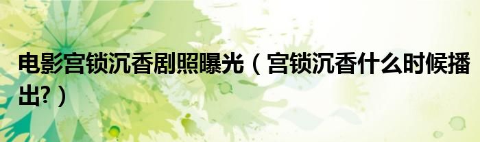 电影宫锁沉香剧照曝光（宫锁沉香什么时候播出?）