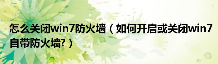 怎么关闭win7防火墙（如何开启或关闭win7自带防火墙?）