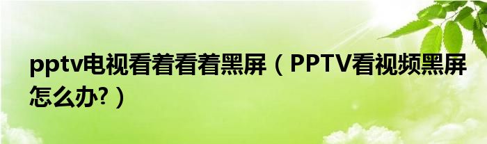 pptv电视看着看着黑屏（PPTV看视频黑屏怎么办?）